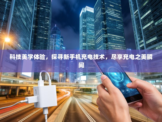 科技美学体验，探寻新手机充电技术，尽享充电之美瞬间