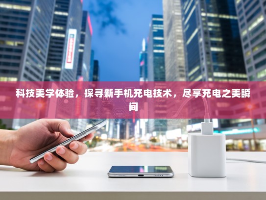 科技美学体验，探寻新手机充电技术，尽享充电之美瞬间