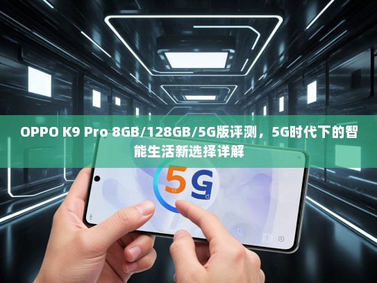 OPPO K9 Pro 8GB/128GB/5G版评测，5G时代下的智能生活新选择详解
