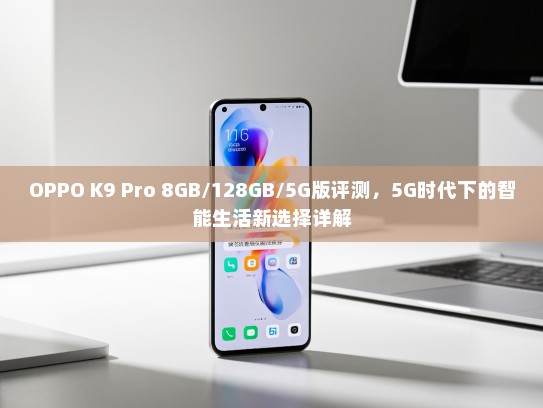 OPPO K9 Pro 8GB/128GB/5G版评测，5G时代下的智能生活新选择详解