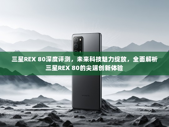 三星REX 80深度评测，未来科技魅力绽放，全面解析三星REX 80的尖端创新体验