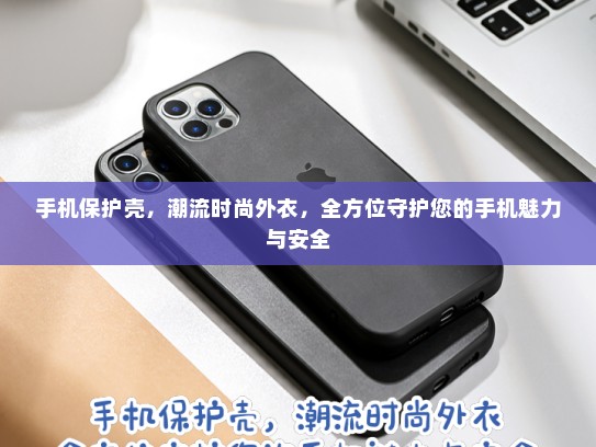 手机保护壳，潮流时尚外衣，全方位守护您的手机魅力与安全