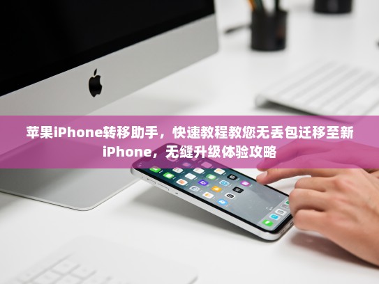 苹果iPhone转移助手，快速教程教您无丢包迁移至新iPhone，无缝升级体验攻略