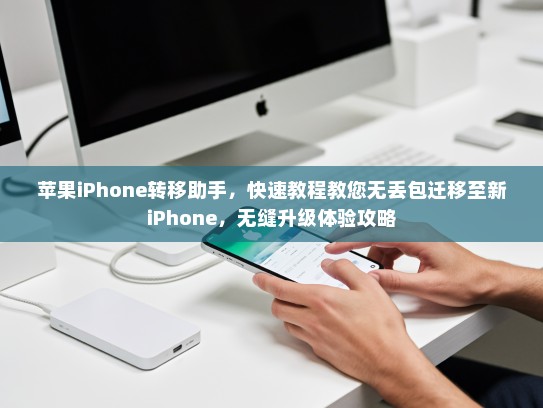 苹果iPhone转移助手，快速教程教您无丢包迁移至新iPhone，无缝升级体验攻略