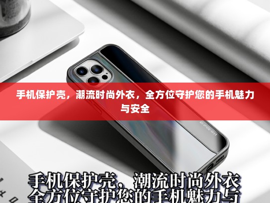 手机保护壳，潮流时尚外衣，全方位守护您的手机魅力与安全