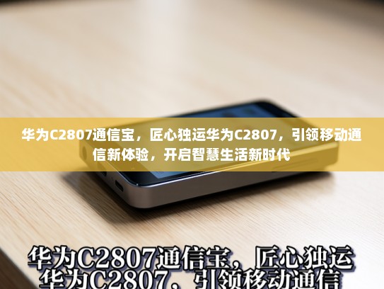 华为C2807通信宝，匠心独运华为C2807，引领移动通信新体验，开启智慧生活新时代