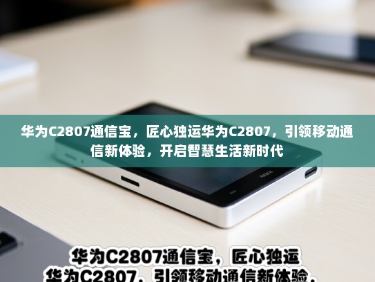 华为C2807通信宝，匠心独运华为C2807，引领移动通信新体验，开启智慧生活新时代
