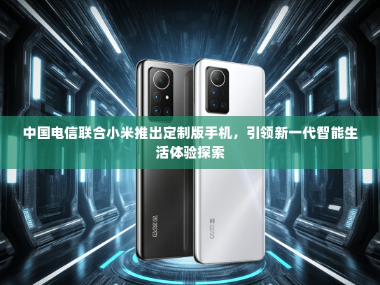 中国电信联合小米推出定制版手机，引领新一代智能生活体验探索