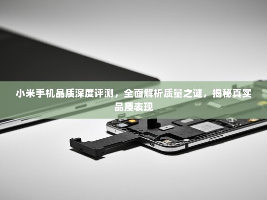 小米手机品质深度评测，全面解析质量之谜，揭秘真实品质表现
