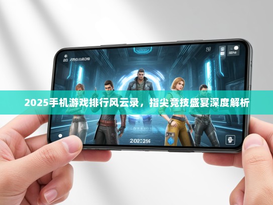 2025手机游戏排行风云录，指尖竞技盛宴深度解析