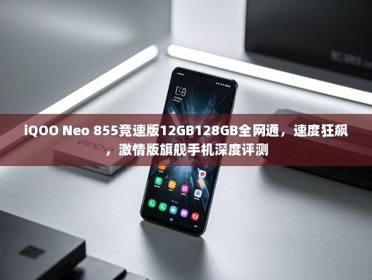 iQOO Neo 855竞速版12GB128GB全网通，速度狂飙，激情版旗舰手机深度评测