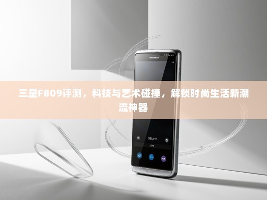 三星F809评测，科技与艺术碰撞，解锁时尚生活新潮流神器
