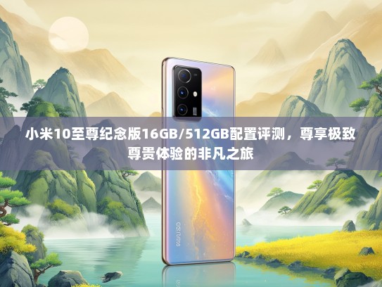 小米10至尊纪念版16GB/512GB配置评测，尊享极致尊贵体验的非凡之旅