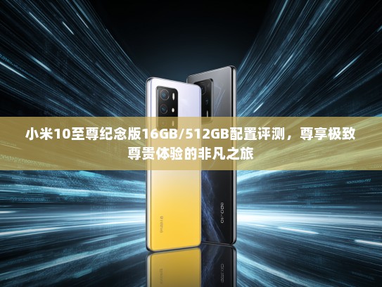 小米10至尊纪念版16GB/512GB配置评测，尊享极致尊贵体验的非凡之旅