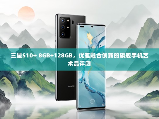 三星S10+ 8GB+128GB，优雅融合创新的旗舰手机艺术品评测