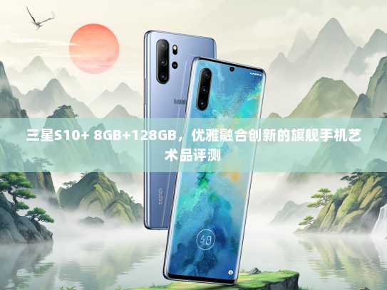 三星S10+ 8GB+128GB，优雅融合创新的旗舰手机艺术品评测