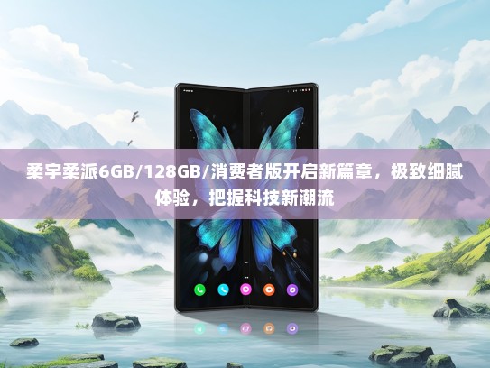 柔宇柔派6GB/128GB/消费者版开启新篇章，极致细腻体验，把握科技新潮流