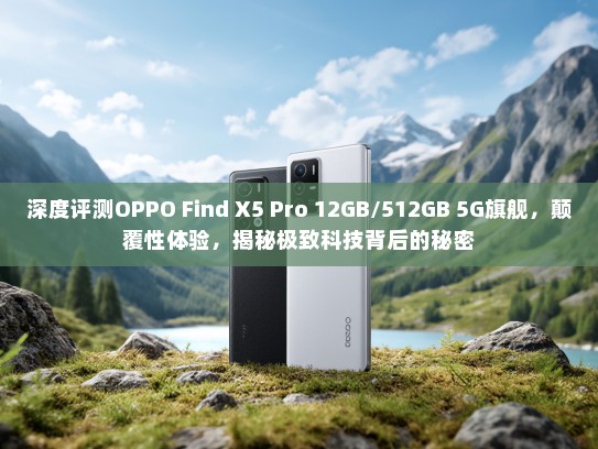 深度评测OPPO Find X5 Pro 12GB/512GB 5G旗舰，颠覆性体验，揭秘极致科技背后的秘密
