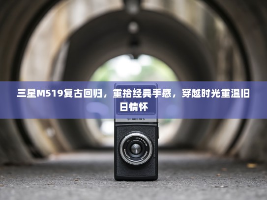 三星M519复古回归，重拾经典手感，穿越时光重温旧日情怀