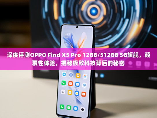 深度评测OPPO Find X5 Pro 12GB/512GB 5G旗舰，颠覆性体验，揭秘极致科技背后的秘密