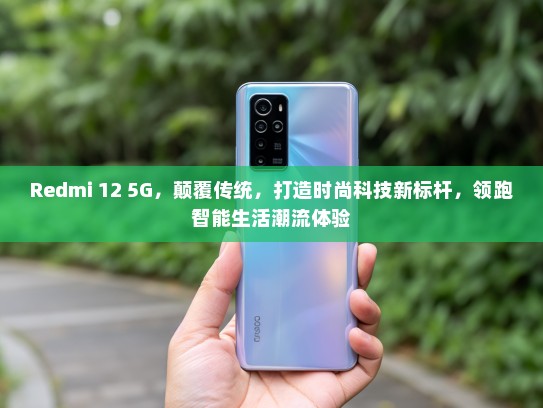 Redmi 12 5G，颠覆传统，打造时尚科技新标杆，领跑智能生活潮流体验