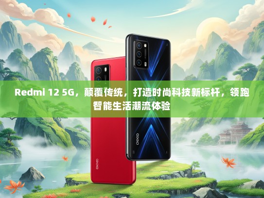 Redmi 12 5G，颠覆传统，打造时尚科技新标杆，领跑智能生活潮流体验