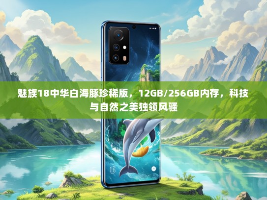 魅族18中华白海豚珍稀版，12GB/256GB内存，科技与自然之美独领风骚