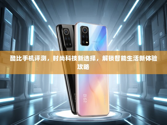 酷比手机评测，时尚科技新选择，解锁智能生活新体验攻略