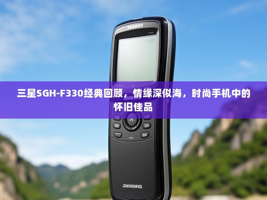 三星SGH-F330经典回顾，情缘深似海，时尚手机中的怀旧佳品