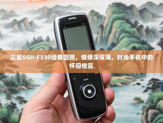 三星SGH-F330经典回顾，情缘深似海，时尚手机中的怀旧佳品