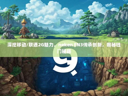 深挖移动/联通2G魅力，neken EN3传承创新，揭秘独门秘籍