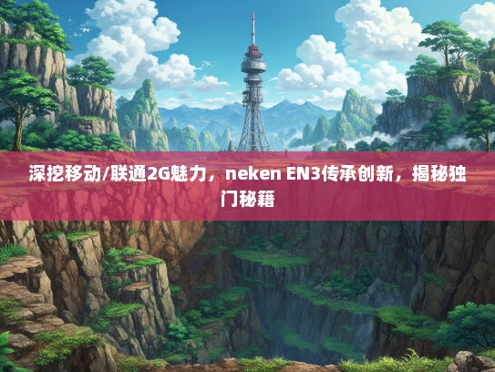 深挖移动/联通2G魅力，neken EN3传承创新，揭秘独门秘籍