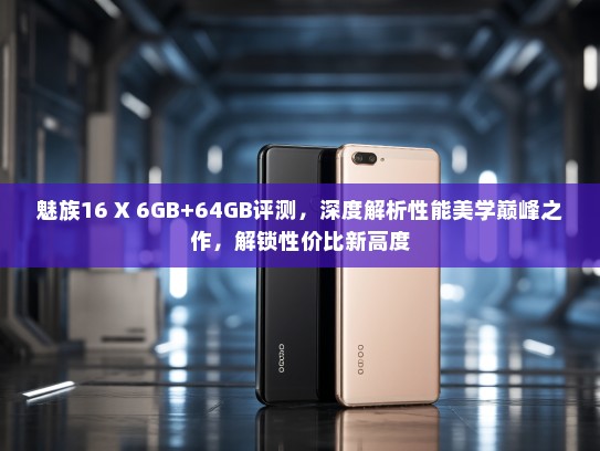 魅族16 X 6GB+64GB评测，深度解析性能美学巅峰之作，解锁性价比新高度