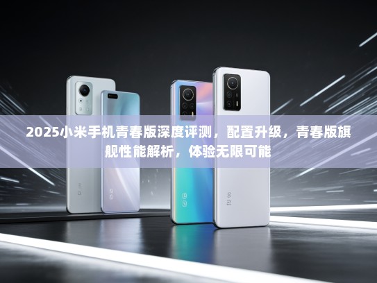 2025小米手机青春版深度评测，配置升级，青春版旗舰性能解析，体验无限可能