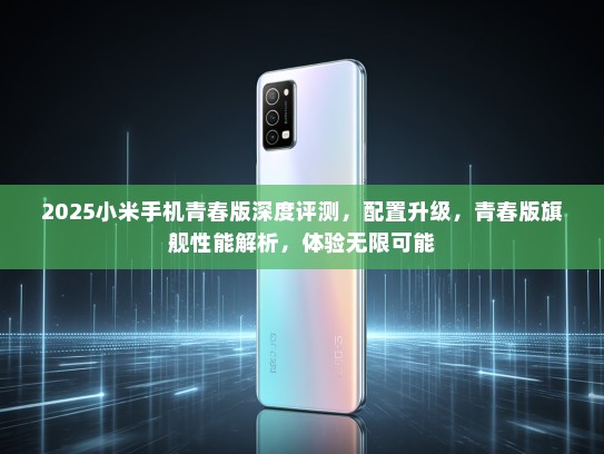 2025小米手机青春版深度评测，配置升级，青春版旗舰性能解析，体验无限可能