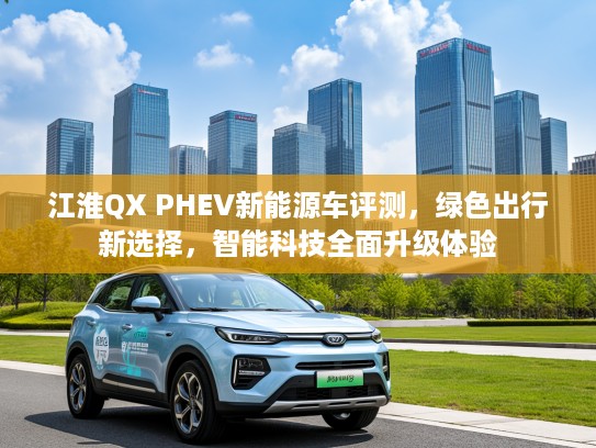 江淮QX PHEV新能源车评测，绿色出行新选择，智能科技全面升级体验