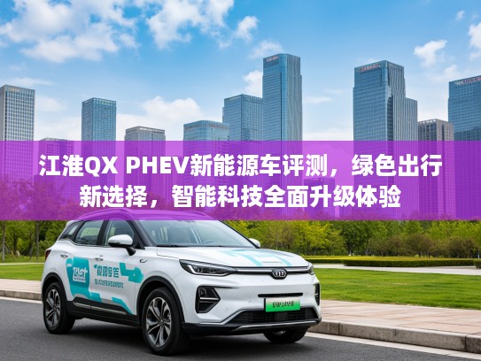 江淮QX PHEV新能源车评测，绿色出行新选择，智能科技全面升级体验