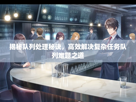 揭秘队列处理秘诀，高效解决复杂任务队列难题之道