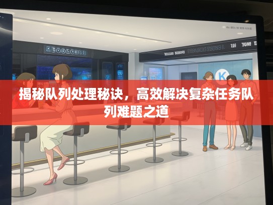 揭秘队列处理秘诀，高效解决复杂任务队列难题之道