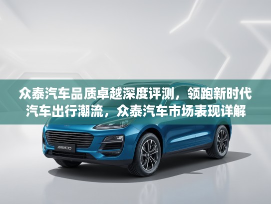 众泰汽车品质卓越深度评测，领跑新时代汽车出行潮流，众泰汽车市场表现详解