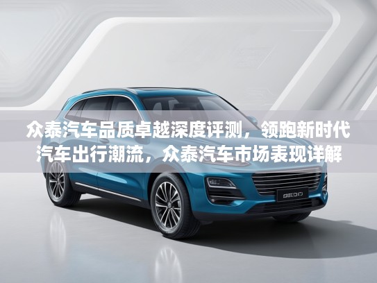 众泰汽车品质卓越深度评测，领跑新时代汽车出行潮流，众泰汽车市场表现详解