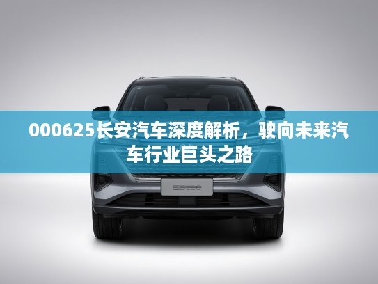 000625长安汽车深度解析，驶向未来汽车行业巨头之路
