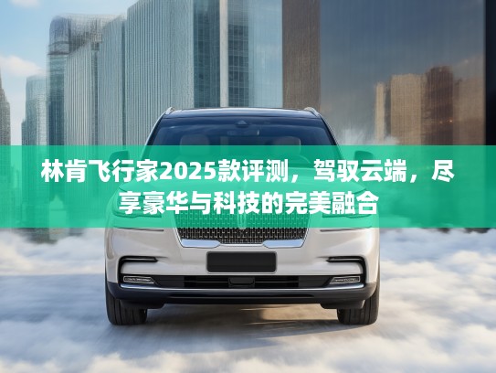 林肯飞行家2025款评测，驾驭云端，尽享豪华与科技的完美融合