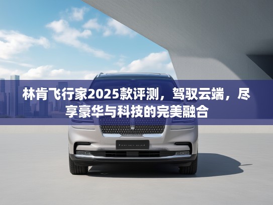 林肯飞行家2025款评测，驾驭云端，尽享豪华与科技的完美融合