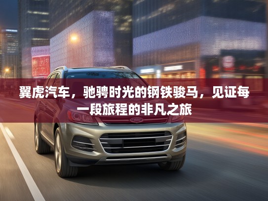 翼虎汽车，驰骋时光的钢铁骏马，见证每一段旅程的非凡之旅