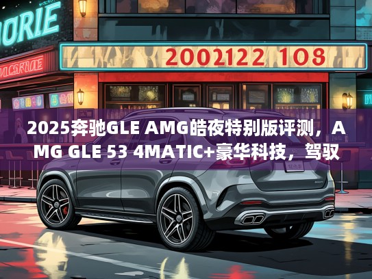2025奔驰GLE AMG皓夜特别版评测，AMG GLE 53 4MATIC+豪华科技，驾驭夜色风采尽显