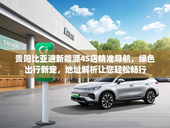 贵阳比亚迪新能源4S店精准导航，绿色出行新宠，地址解析让您轻松畅行