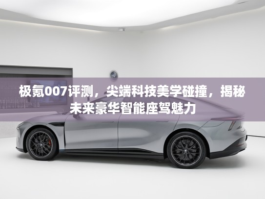 极氪007评测，尖端科技美学碰撞，揭秘未来豪华智能座驾魅力