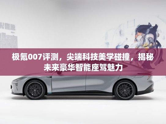 极氪007评测，尖端科技美学碰撞，揭秘未来豪华智能座驾魅力