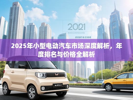 2025年小型电动汽车市场深度解析，年度排名与价格全解析